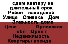 сдам кватиру на длительный срок › Район ­ заводской › Улица ­ Спивака › Дом ­ 18 › Этажность дома ­ 5 › Цена ­ 6 000 - Орловская обл., Орел г. Недвижимость » Квартиры аренда   . Орловская обл.